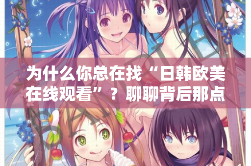 为什么你总在找“日韩欧美在线观看”？聊聊背后那点事