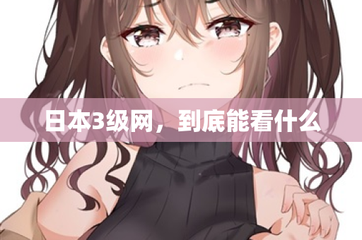 日本3级网，到底能看什么