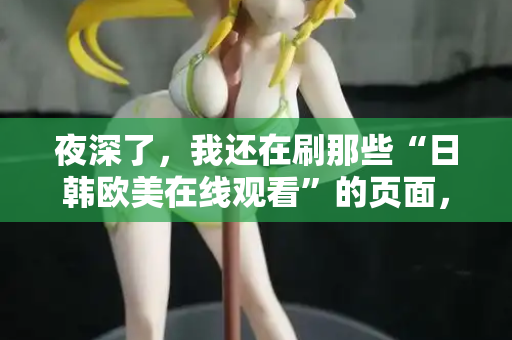 夜深了，我还在刷那些“日韩欧美在线观看”的页面，你呢？