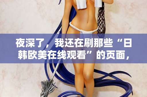 夜深了，我还在刷那些“日韩欧美在线观看”的页面，你呢？