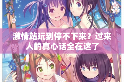 激情站玩到停不下来？过来人的真心话全在这了