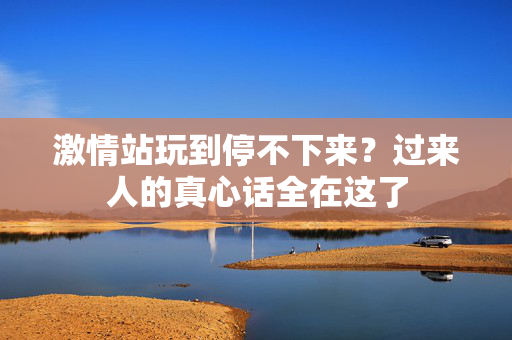 激情站玩到停不下来？过来人的真心话全在这了