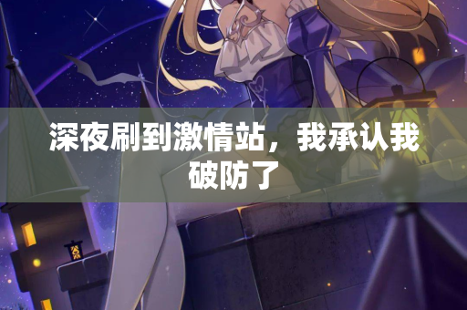 深夜刷到激情站,我承认我破防了 第2张 深夜刷到激情站,我承认我破防了 第2张