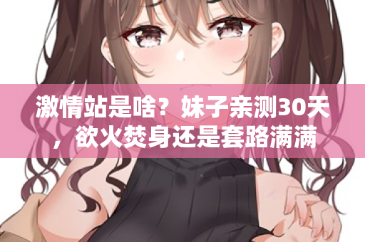 激情站是啥？妹子亲测30天，欲火焚身还是套路满满