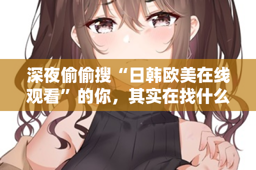 深夜偷偷搜“日韩欧美在线观看”的你，其实在找什么？