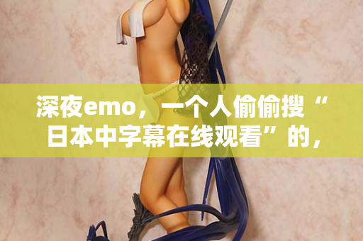 深夜emo，一个人偷偷搜“日本中字幕在线观看”的，进来聊聊