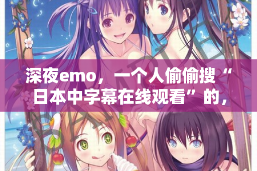深夜emo，一个人偷偷搜“日本中字幕在线观看”的，进来聊聊