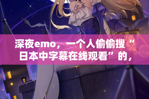 深夜emo，一个人偷偷搜“日本中字幕在线观看”的，进来聊聊
