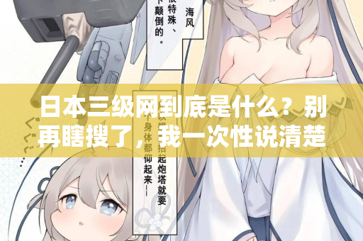 日本三级网到底是什么？别再瞎搜了，我一次性说清楚