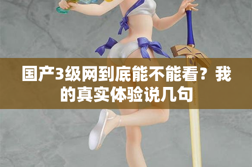 国产3级网到底能不能看？我的真实体验说几句