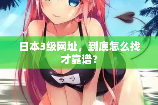 日本3级网址，到底怎么找才靠谱？  第3张