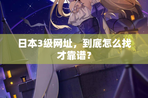 日本3级网址，到底怎么找才靠谱？
