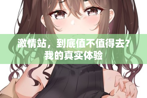 激情站,到底值不值得去?我的真实体验 第2张 激情站,到底值不值得去?我的真实体验 第2张