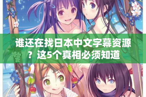 谁还在找日本中文字幕资源？这5个真相必须知道  第2张