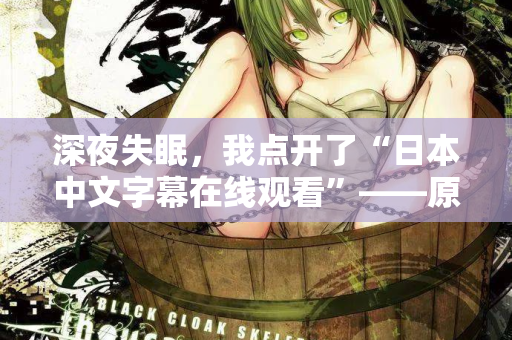 深夜失眠，我点开了“日本中文字幕在线观看”——原来不只是为了消遣