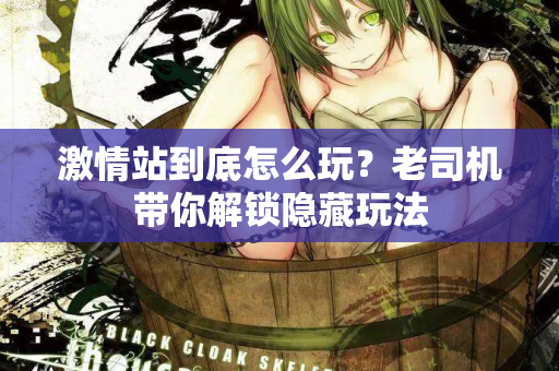 激情站到底怎么玩？老司机带你解锁隐藏玩法