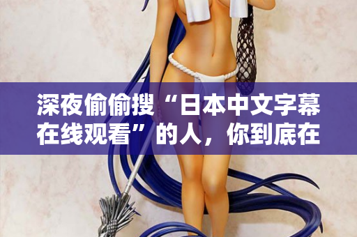 深夜偷偷搜“日本中文字幕在线观看”的人,你到底在看什么 第2张 深夜偷偷搜“日本中文字幕在线观看”的人,你到底在看什么 第2张