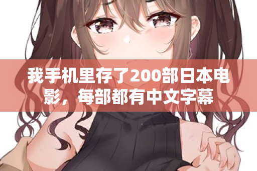 我手机里存了200部日本电影，每部都有中文字幕