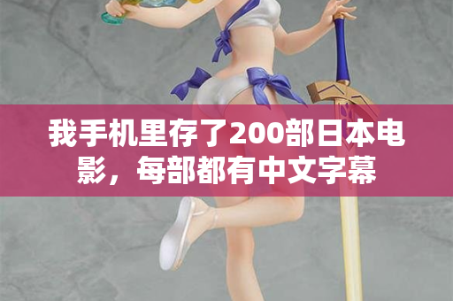 我手机里存了200部日本电影，每部都有中文字幕