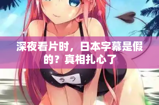 深夜看片时，日本字幕是假的？真相扎心了