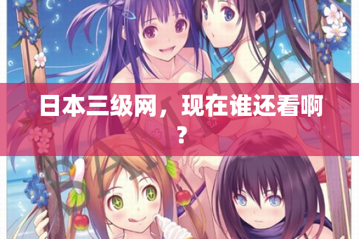 日本三级网，现在谁还看啊？
