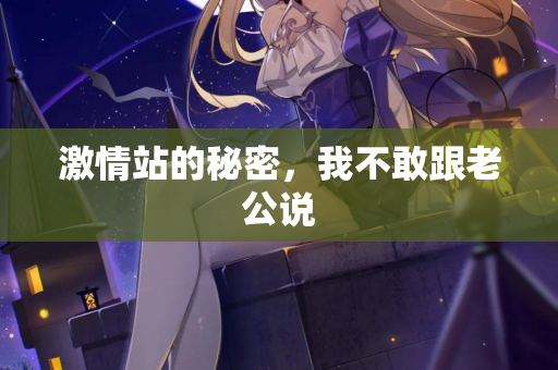 激情站的秘密,我不敢跟老公说 第2张 激情站的秘密,我不敢跟老公说 第2张