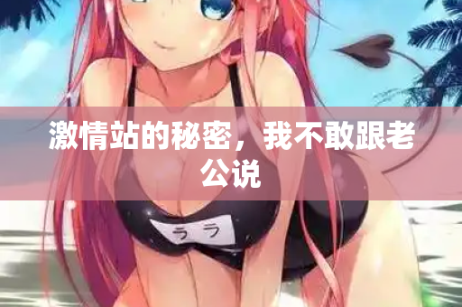 激情站的秘密，我不敢跟老公说