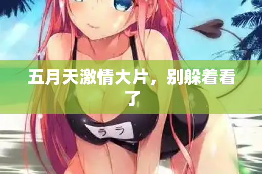 五月天激情大片，别躲着看了  第3张