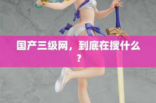 国产三级网，到底在搜什么？  第3张