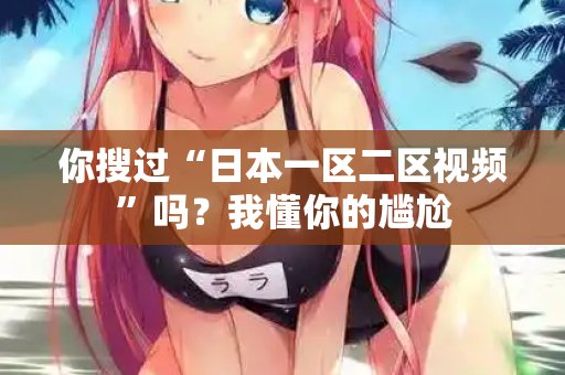 你搜过“日本一区二区视频”吗？我懂你的尴尬  第3张