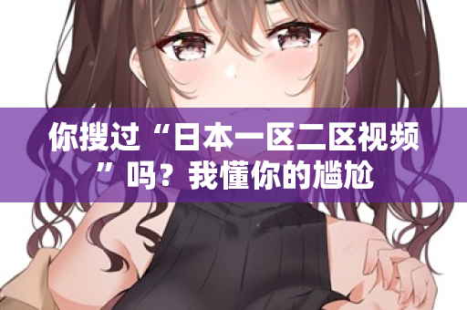 你搜过“日本一区二区视频”吗？我懂你的尴尬  第2张