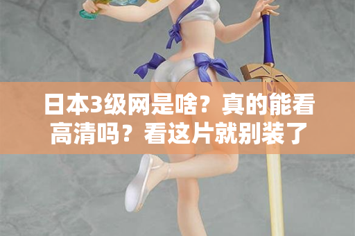 日本3级网是啥？真的能看高清吗？看这片就别装了