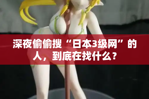 深夜偷偷搜“日本3级网”的人，到底在找什么？