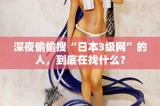深夜偷偷搜“日本3级网”的人，到底在找什么？