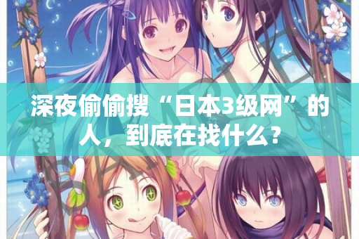 深夜偷偷搜“日本3级网”的人，到底在找什么？