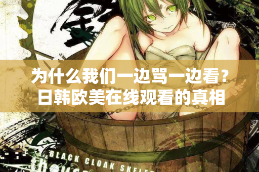 为什么我们一边骂一边看？日韩欧美在线观看的真相  第2张