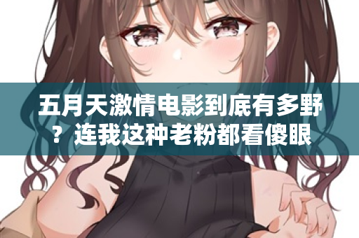 五月天激情电影到底有多野？连我这种老粉都看傻眼