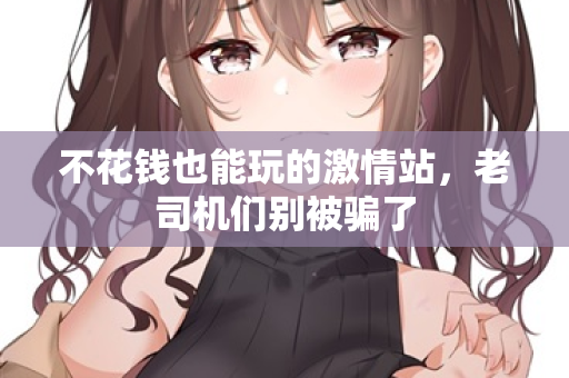 不花钱也能玩的激情站，老司机们别被骗了  第2张