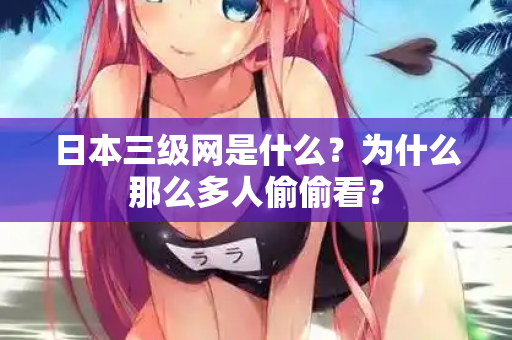 日本三级网是什么?为什么那么多人偷偷看? 第2张 日本三级网是什么?为什么那么多人偷偷看? 第2张