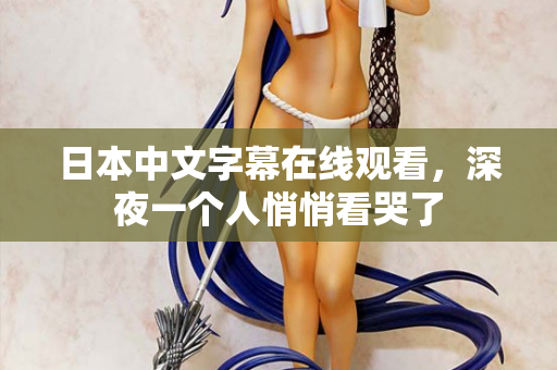 日本中文字幕在线观看，深夜一个人悄悄看哭了