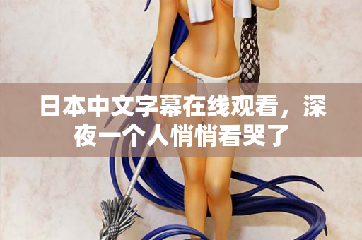 日本中文字幕在线观看，深夜一个人悄悄看哭了